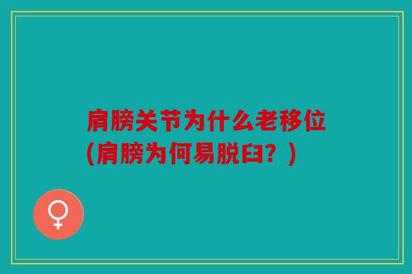 肩膀关节为什么老移位(肩膀为何易脱臼?) 肩膀关节为什么老移位(肩膀为何易脱臼?)