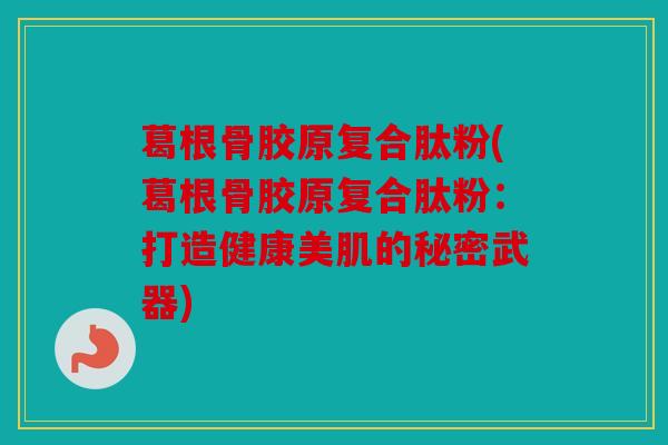 葛根骨胶原复合肽粉(葛根骨胶原复合肽粉：打造健康美肌的秘密武器)