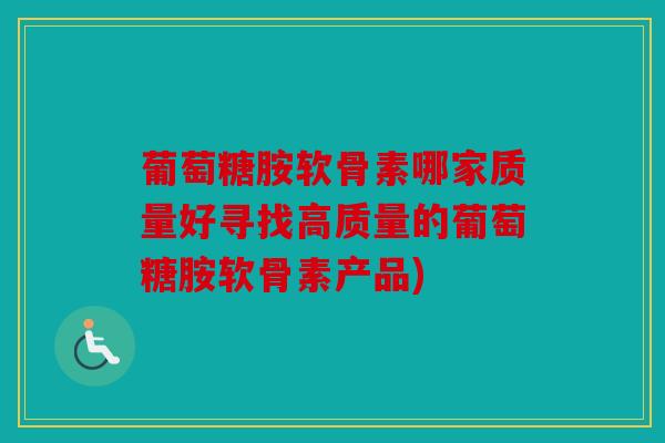 葡萄糖胺软骨素哪家质量好寻找高质量的葡萄糖胺软骨素产品) 葡萄糖胺软骨素哪家质量好寻找高质量的葡萄糖胺软骨素产品)
