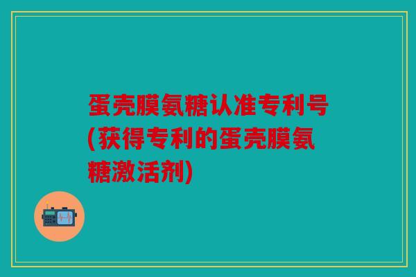 蛋壳膜氨糖认准专利号(获得专利的蛋壳膜氨糖激活剂)
