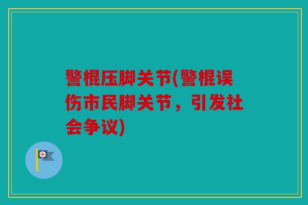 警棍压脚关节(警棍误伤市民脚关节,引发社会争议) 警棍压脚关节(警棍误伤市民脚关节,引发社会争议)