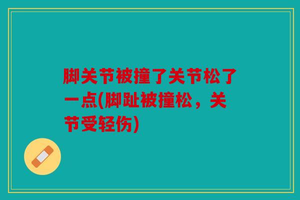 脚关节被撞了关节松了一点(脚趾被撞松，关节受轻伤)