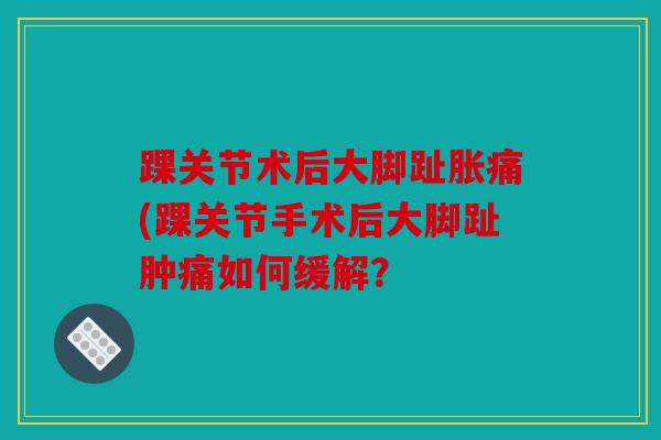 踝关节术后大脚趾胀痛(踝关节手术后大脚趾肿痛如何缓解？