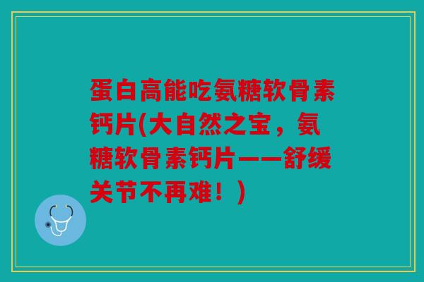 蛋白高能吃氨糖软骨素钙片(大自然之宝，氨糖软骨素钙片——舒缓关节不再难！)