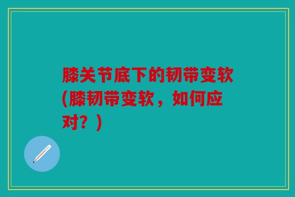 膝关节底下的韧带变软(膝韧带变软，如何应对？)