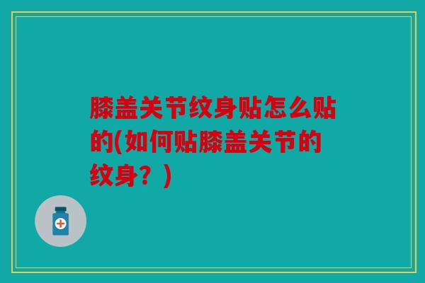 膝盖关节纹身贴怎么贴的(如何贴膝盖关节的纹身？)