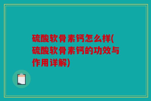 硫酸软骨素钙怎么样(硫酸软骨素钙的功效与作用详解)
