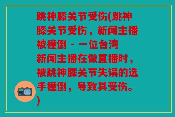 跳神膝关节受伤(跳神膝关节受伤，新闻主播被撞倒 - 一位台湾新闻主播在做直播时，被跳神膝关节失误的选手撞倒，导致其受伤。)
