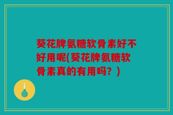 葵花牌氨糖软骨素好不好用呢(葵花牌氨糖软骨素真的有用吗？)