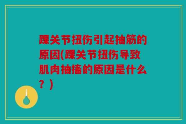 踝关节扭伤引起抽筋的原因(踝关节扭伤导致肌肉抽搐的原因是什么？)
