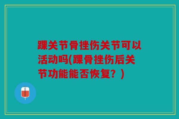 踝关节骨挫伤关节可以活动吗(踝骨挫伤后关节功能能否恢复？)