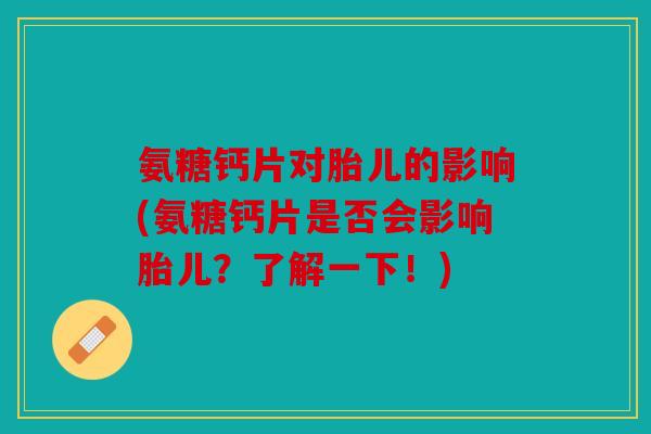 氨糖钙片对胎儿的影响(氨糖钙片是否会影响胎儿？了解一下！)