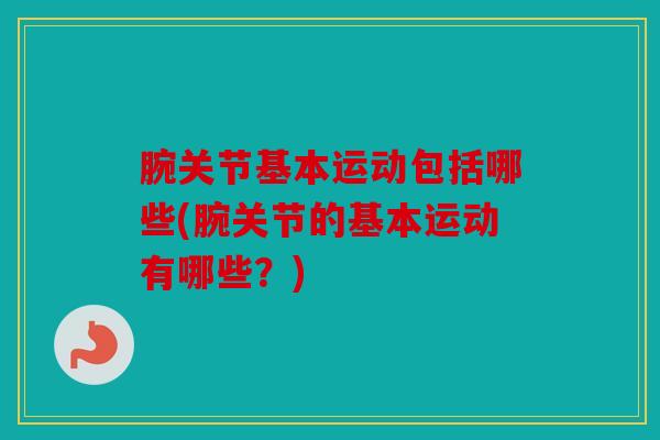 腕关节基本运动包括哪些(腕关节的基本运动有哪些？)
