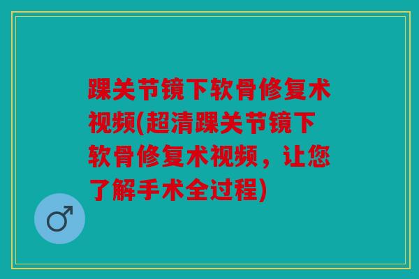 踝关节镜下软骨修复术视频(超清踝关节镜下软骨修复术视频,让您了解手术全过程) 踝关节镜下软骨修复术视频(超清踝关节镜下软骨修复术视频,让您了解手术全过程)