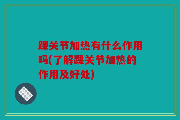 踝关节加热有什么作用吗(了解踝关节加热的作用及好处)