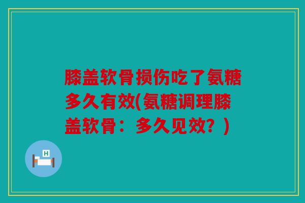 膝盖软骨损伤吃了氨糖多久有效(氨糖调理膝盖软骨：多久见效？)