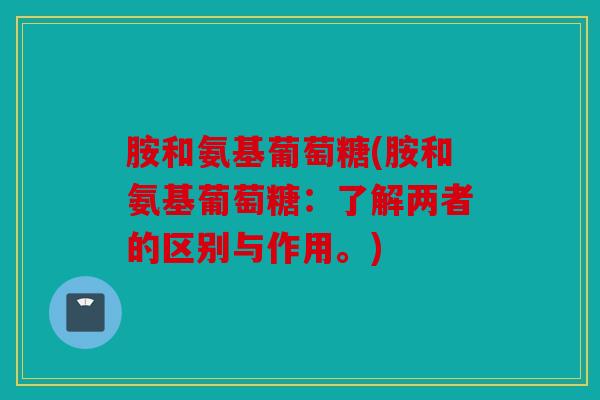 胺和氨基葡萄糖(胺和氨基葡萄糖：了解两者的区别与作用。)