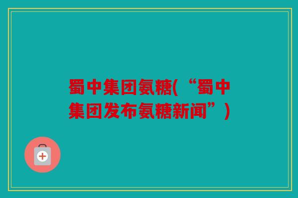 蜀中集团氨糖(“蜀中集团发布氨糖新闻”)