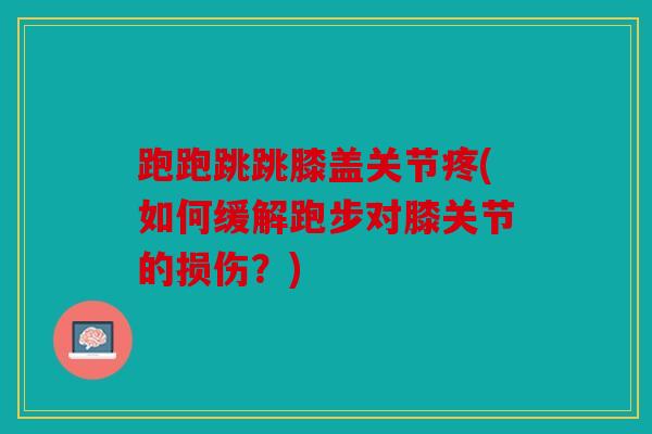 跑跑跳跳膝盖关节疼(如何缓解跑步对膝关节的损伤？)