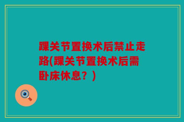 踝关节置换术后禁止走路(踝关节置换术后需卧床休息？)
