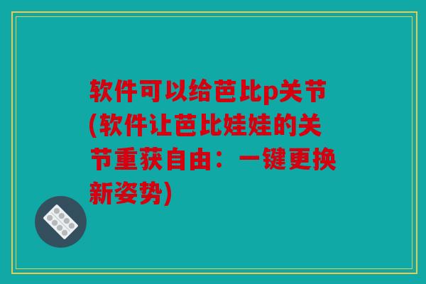 软件可以给芭比p关节(软件让芭比娃娃的关节重获自由：一键更换新姿势)