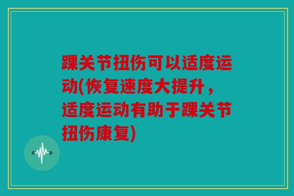 踝关节扭伤可以适度运动(恢复速度大提升，适度运动有助于踝关节扭伤康复)