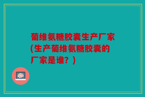 葡维氨糖胶囊生产厂家(生产葡维氨糖胶囊的厂家是谁？)