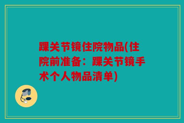 踝关节镜住院物品(住院前准备：踝关节镜手术个人物品清单)
