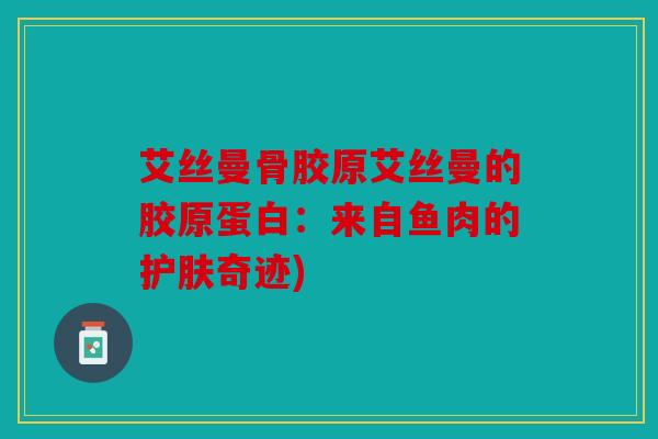 艾丝曼骨胶原艾丝曼的胶原蛋白：来自鱼肉的护肤奇迹)