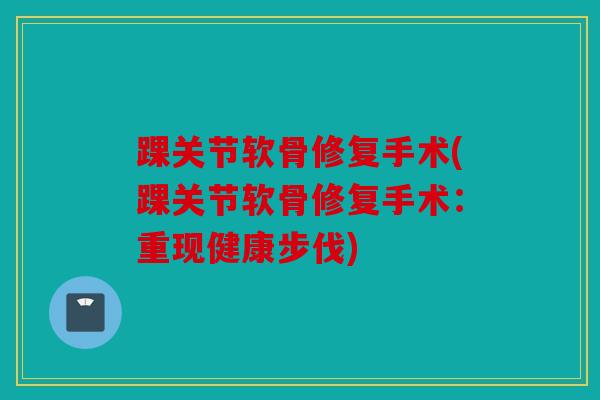 踝关节软骨修复手术(踝关节软骨修复手术：重现健康步伐)