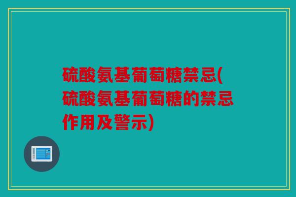 硫酸氨基葡萄糖禁忌(硫酸氨基葡萄糖的禁忌作用及警示)