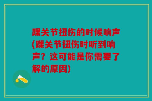 踝关节扭伤的时候响声(踝关节扭伤时听到响声？这可能是你需要了解的原因)