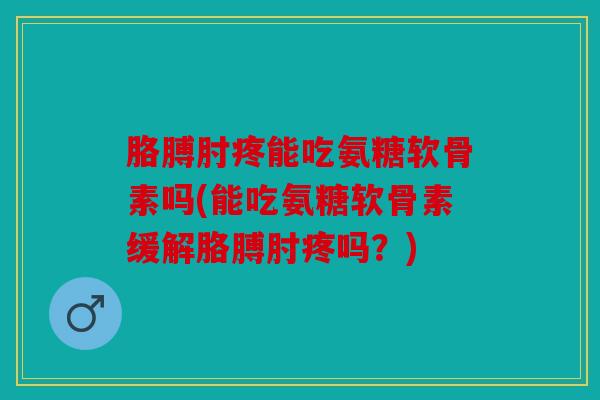 胳膊肘疼能吃氨糖软骨素吗(能吃氨糖软骨素缓解胳膊肘疼吗？)