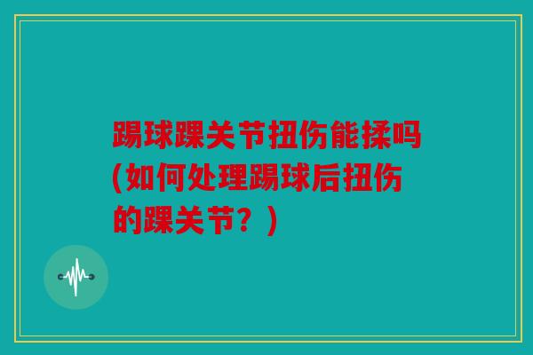 踢球踝关节扭伤能揉吗(如何处理踢球后扭伤的踝关节？)