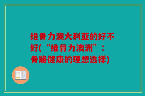 维骨力澳大利亚的好不好(“维骨力澳洲”：骨骼健康的理想选择)