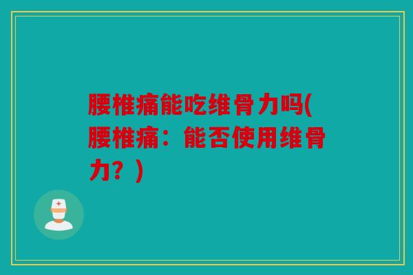 腰椎痛能吃维骨力吗(腰椎痛：能否使用维骨力？)