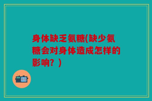 身体缺乏氨糖(缺少氨糖会对身体造成怎样的影响？)