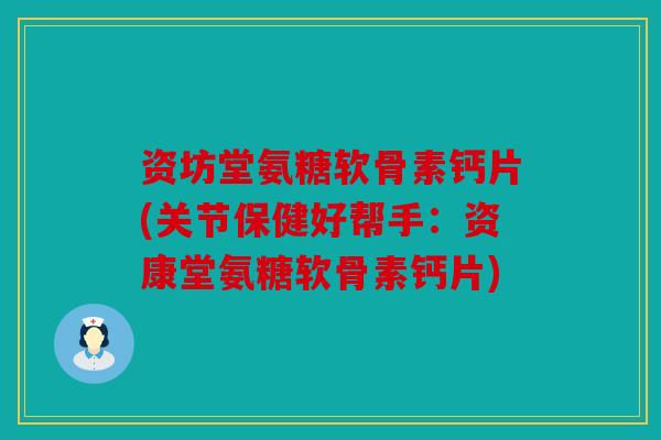 资坊堂氨糖软骨素钙片(关节保健好帮手：资康堂氨糖软骨素钙片)