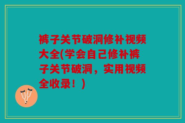 裤子关节破洞修补视频大全(学会自己修补裤子关节破洞，实用视频全收录！)