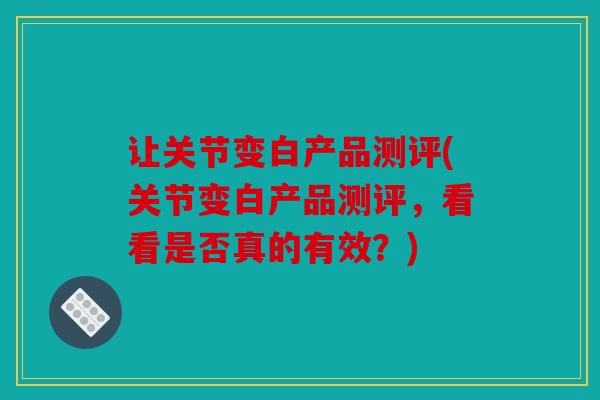 让关节变白产品测评(关节变白产品测评，看看是否真的有效？)