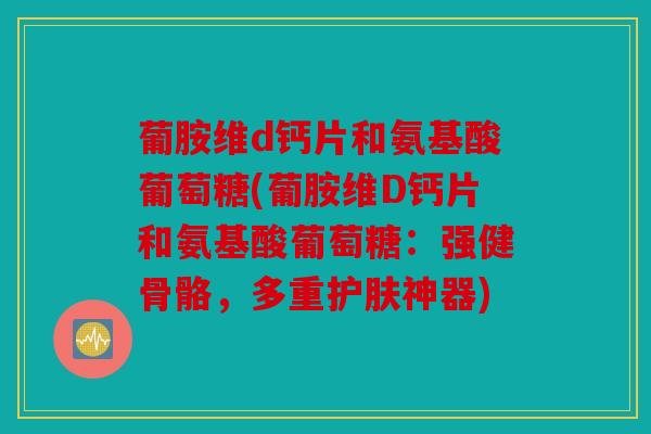 葡胺维d钙片和氨基酸葡萄糖(葡胺维D钙片和氨基酸葡萄糖：强健骨骼，多重护肤神器)