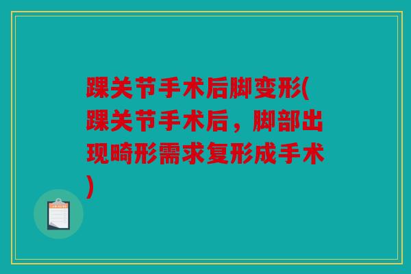 踝关节手术后脚变形(踝关节手术后，脚部出现畸形需求复形成手术)