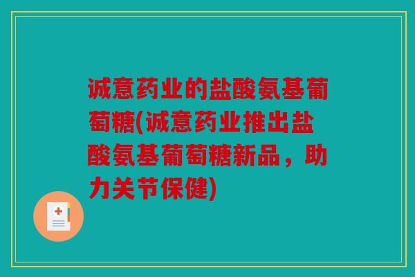 诚意药业的盐酸氨基葡萄糖(诚意药业推出盐酸氨基葡萄糖新品，助力关节保健)