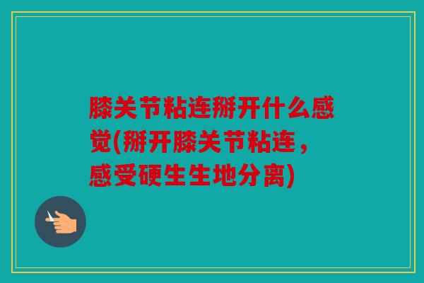 膝关节粘连掰开什么感觉(掰开膝关节粘连，感受硬生生地分离)