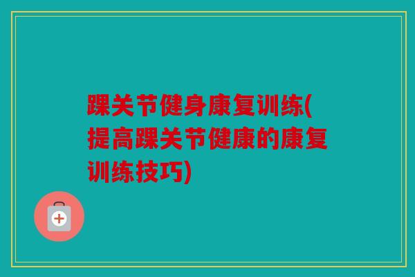 踝关节健身康复训练(提高踝关节健康的康复训练技巧)