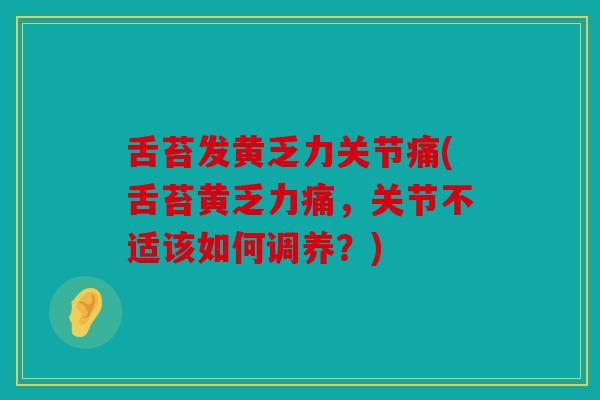 舌苔发黄乏力关节痛(舌苔黄乏力痛，关节不适该如何调养？)