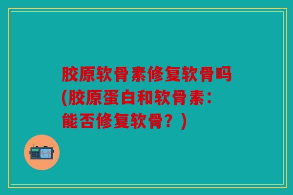 胶原软骨素修复软骨吗(胶原蛋白和软骨素：能否修复软骨？)