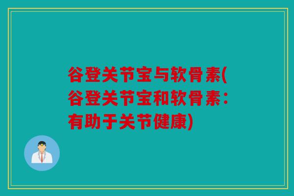 谷登关节宝与软骨素(谷登关节宝和软骨素:有助于关节健康) 谷登关节宝与软骨素(谷登关节宝和软骨素:有助于关节健康)