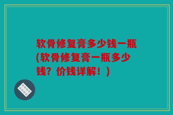 软骨修复膏多少钱一瓶(软骨修复膏一瓶多少钱？价钱详解！)
