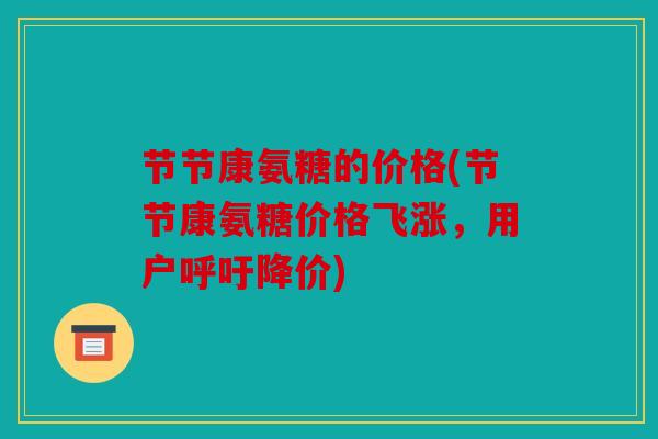 节节康氨糖的价格(节节康氨糖价格飞涨，用户呼吁降价)